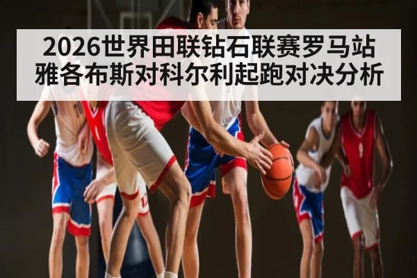 2026世界田联钻石联赛罗马站雅各布斯对科尔利起跑对决分析